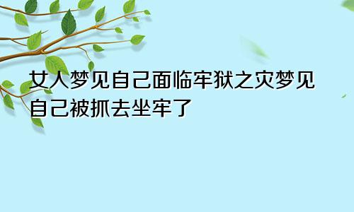 女人梦见自己面临牢狱之灾梦见自己被抓去坐牢了