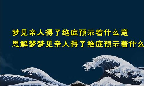 梦见亲人得了绝症预示着什么意思解梦梦见亲人得了绝症预示着什么意思呢