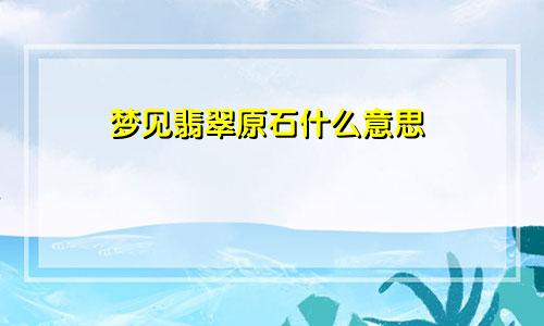 梦见翡翠原石什么意思