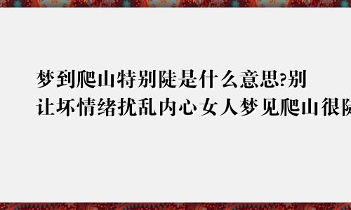 梦到爬山特别陡是什么意思?别让坏情绪扰乱内心女人梦见爬山很陡峭爬上去了