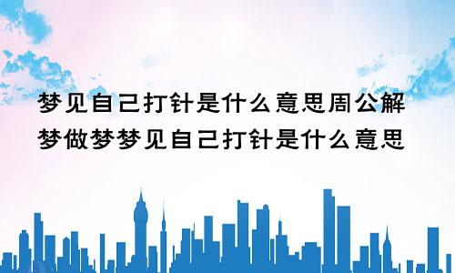 梦见自己打针是什么意思周公解梦做梦梦见自己打针是什么意思