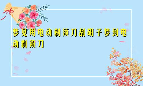 梦见用电动剃须刀刮胡子梦到电动剃须刀