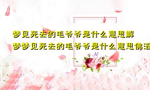 梦见死去的毛爷爷是什么意思解梦梦见死去的毛爷爷是什么意思佛滔