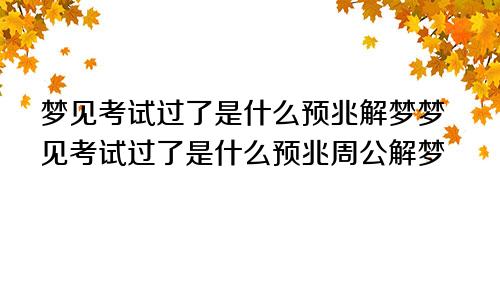 梦见考试过了是什么预兆解梦梦见考试过了是什么预兆周公解梦