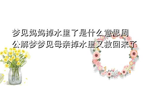 梦见妈妈掉水里了是什么意思周公解梦梦见母亲掉水里又救回来了