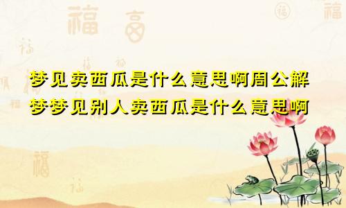 梦见卖西瓜是什么意思啊周公解梦梦见别人卖西瓜是什么意思啊