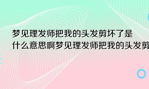 梦见理发师把我的头发剪坏了是什么意思啊梦见理发师把我的头发剪坏了是什么意思呀