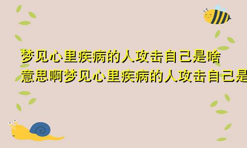 梦见心里疾病的人攻击自己是啥意思啊梦见心里疾病的人攻击自己是啥意思呀