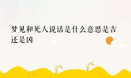 梦见和死人说话是什么意思是吉还是凶