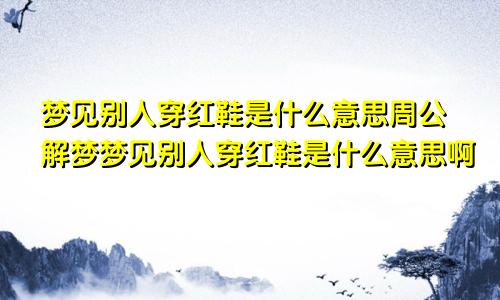 梦见别人穿红鞋是什么意思周公解梦梦见别人穿红鞋是什么意思啊