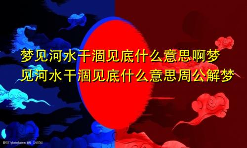 梦见河水干涸见底什么意思啊梦见河水干涸见底什么意思周公解梦