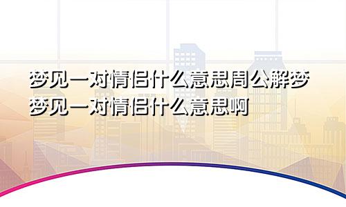 梦见一对情侣什么意思周公解梦梦见一对情侣什么意思啊