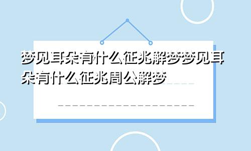 梦见耳朵有什么征兆解梦梦见耳朵有什么征兆周公解梦