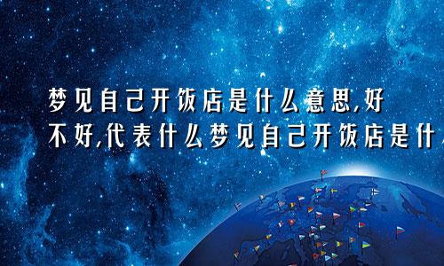 梦见自己开饭店是什么意思,好不好,代表什么梦见自己开饭店是什么意思周公解梦