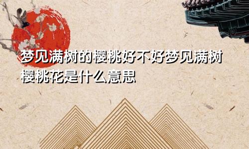 梦见满树的樱桃好不好梦见满树樱桃花是什么意思