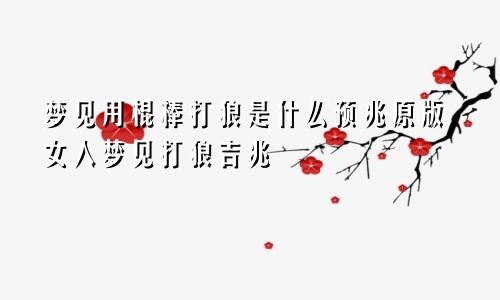 梦见用棍棒打狼是什么预兆原版女人梦见打狼吉兆