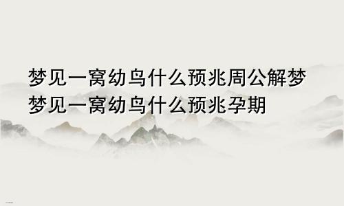 梦见一窝幼鸟什么预兆周公解梦梦见一窝幼鸟什么预兆孕期