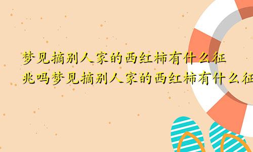 梦见摘别人家的西红柿有什么征兆吗梦见摘别人家的西红柿有什么征兆嘛