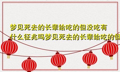 梦见死去的长辈给吃的但没吃有什么征兆吗梦见死去的长辈给吃的但没吃有什么征兆嘛