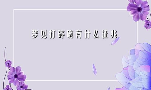 梦见打碎碗有什么征兆