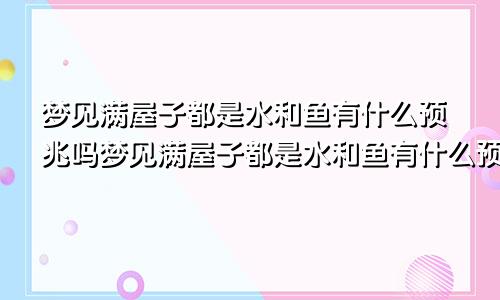 梦见满屋子都是水和鱼有什么预兆吗梦见满屋子都是水和鱼有什么预兆嘛