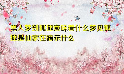 男人梦到狐狸意味着什么梦见狐狸是仙家在暗示什么