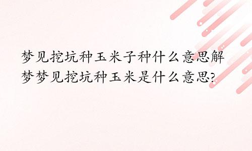 梦见挖坑种玉米子种什么意思解梦梦见挖坑种玉米是什么意思?