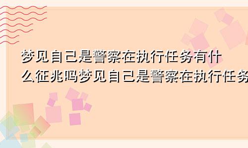 梦见自己是警察在执行任务有什么征兆吗梦见自己是警察在执行任务有什么征兆嘛