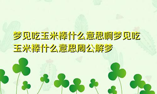 梦见吃玉米棒什么意思啊梦见吃玉米棒什么意思周公解梦