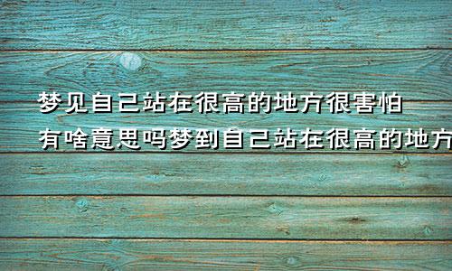 梦见自己站在很高的地方很害怕有啥意思吗梦到自己站在很高的地方很害怕