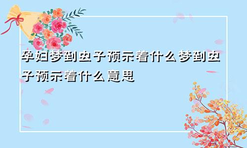 孕妇梦到虫子预示着什么梦到虫子预示着什么意思