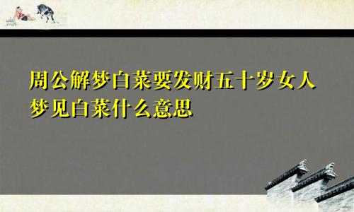 周公解梦白菜要发财五十岁女人梦见白菜什么意思