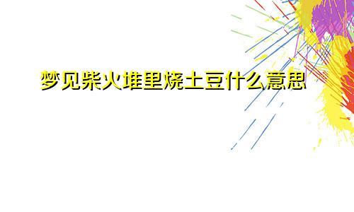 梦见柴火堆里烧土豆什么意思