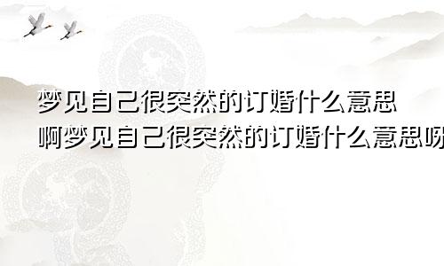 梦见自己很突然的订婚什么意思啊梦见自己很突然的订婚什么意思呀