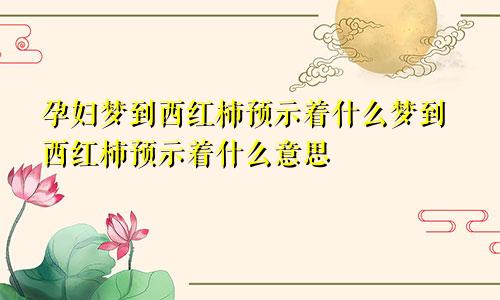 孕妇梦到西红柿预示着什么梦到西红柿预示着什么意思