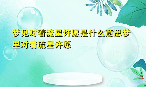 梦见对着流星许愿是什么意思梦里对着流星许愿