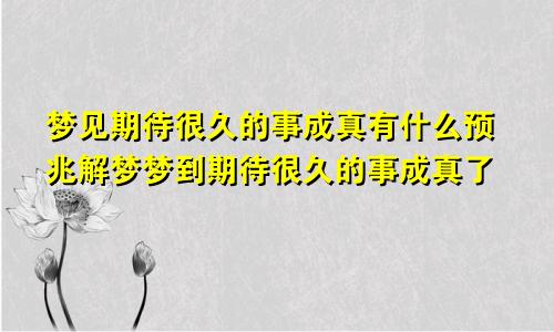 梦见期待很久的事成真有什么预兆解梦梦到期待很久的事成真了