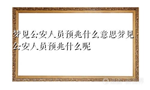 梦见公安人员预兆什么意思梦见公安人员预兆什么呢