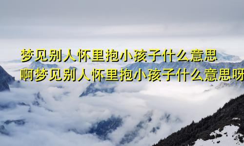 梦见别人怀里抱小孩子什么意思啊梦见别人怀里抱小孩子什么意思呀