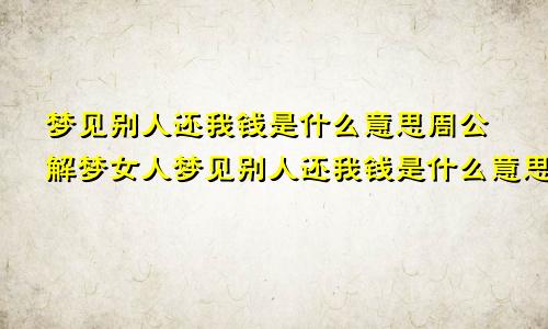 梦见别人还我钱是什么意思周公解梦女人梦见别人还我钱是什么意思