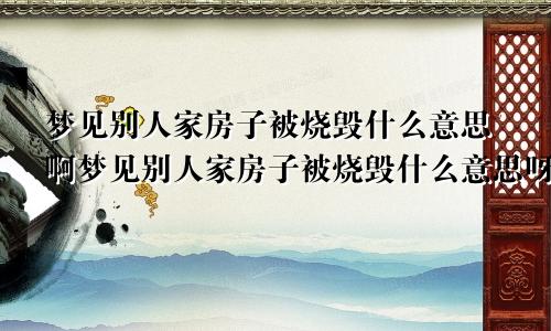 梦见别人家房子被烧毁什么意思啊梦见别人家房子被烧毁什么意思呀