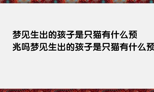 梦见生出的孩子是只猫有什么预兆吗梦见生出的孩子是只猫有什么预兆嘛