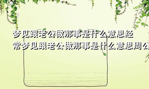 梦见跟老公做那事是什么意思经常梦见跟老公做那事是什么意思周公解梦