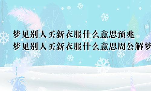 梦见别人买新衣服什么意思预兆梦见别人买新衣服什么意思周公解梦