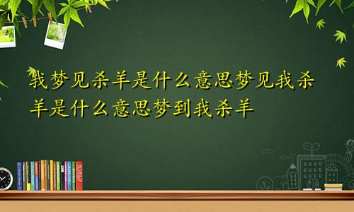 我梦见杀羊是什么意思梦见我杀羊是什么意思梦到我杀羊