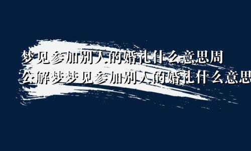 梦见参加别人的婚礼什么意思周公解梦梦见参加别人的婚礼什么意思