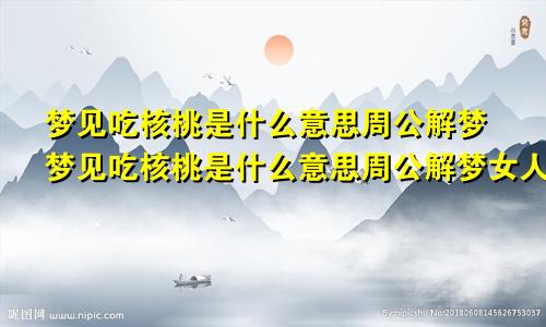 梦见吃核桃是什么意思周公解梦梦见吃核桃是什么意思周公解梦女人