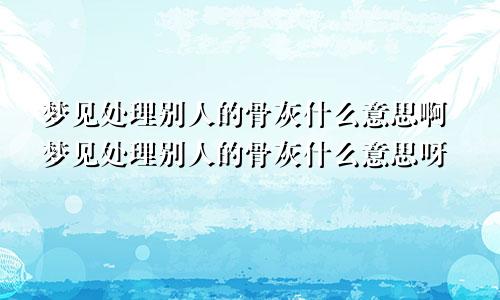 梦见处理别人的骨灰什么意思啊梦见处理别人的骨灰什么意思呀