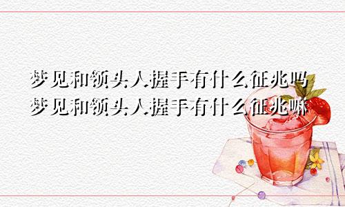 梦见和领头人握手有什么征兆吗梦见和领头人握手有什么征兆嘛