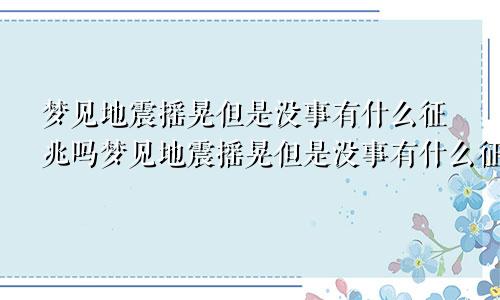 梦见地震摇晃但是没事有什么征兆吗梦见地震摇晃但是没事有什么征兆嘛